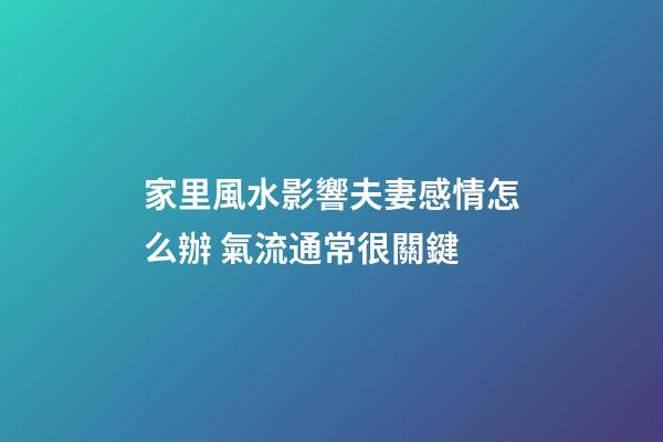家里風水影響夫妻感情怎么辦 氣流通常很關鍵
